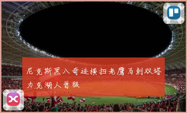 尼克斯黑八奇迹横扫老鹰马刺双塔力克湖人晋级