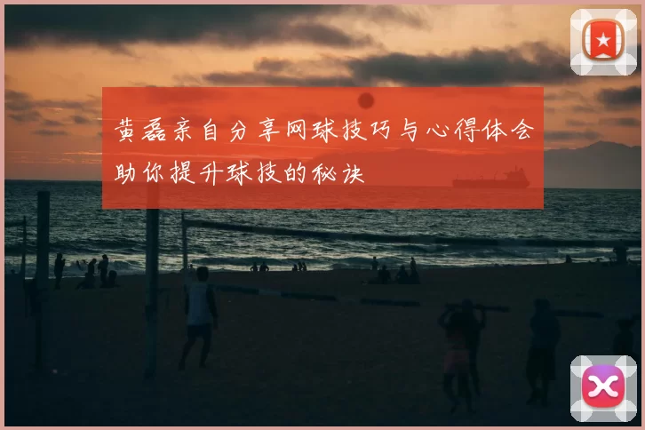黄磊亲自分享网球技巧与心得体会助你提升球技的秘诀