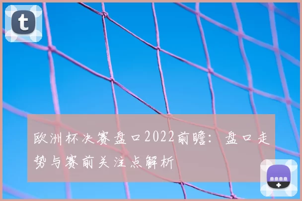 欧洲杯决赛盘口2022前瞻:盘口走势与赛前关注点解析