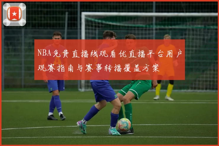 NBA免费直播线观看优直播平台用户观赛指南与赛事转播覆盖方案