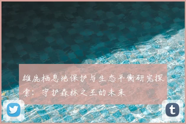 雄鹿栖息地保护与生态平衡研究探索：守护森林之王的未来