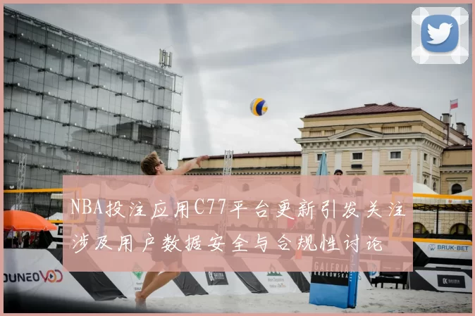 NBA投注应用C77平台更新引发关注涉及用户数据安全与合规性讨论