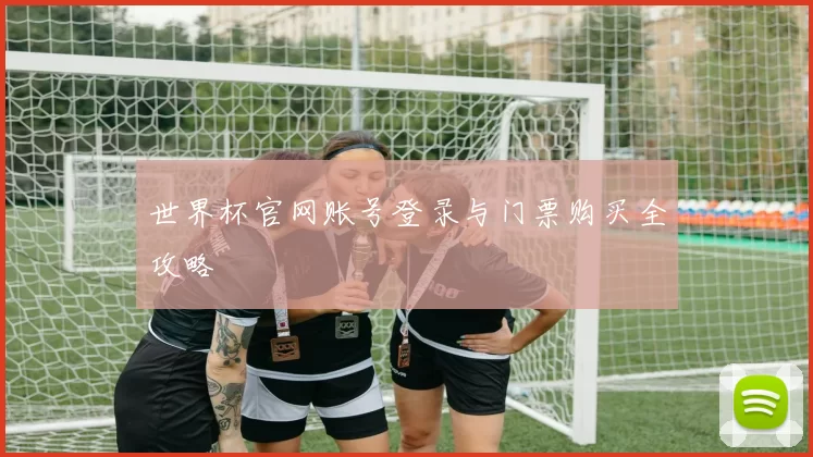 世界杯官网账号登录与门票购买全攻略