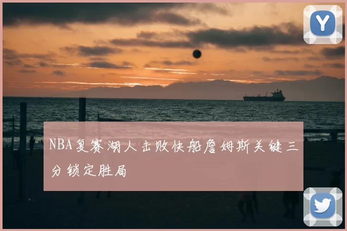 NBA复赛湖人击败快船詹姆斯关键三分锁定胜局