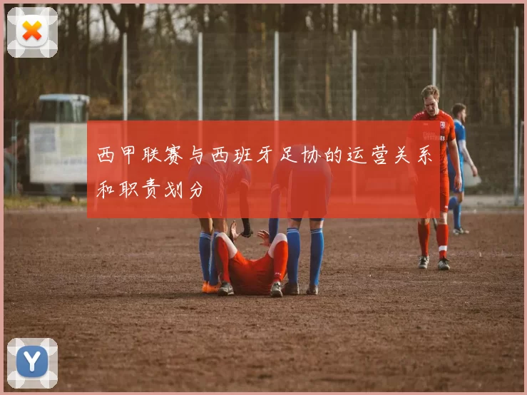 西甲联赛与西班牙足协的运营关系和职责划分