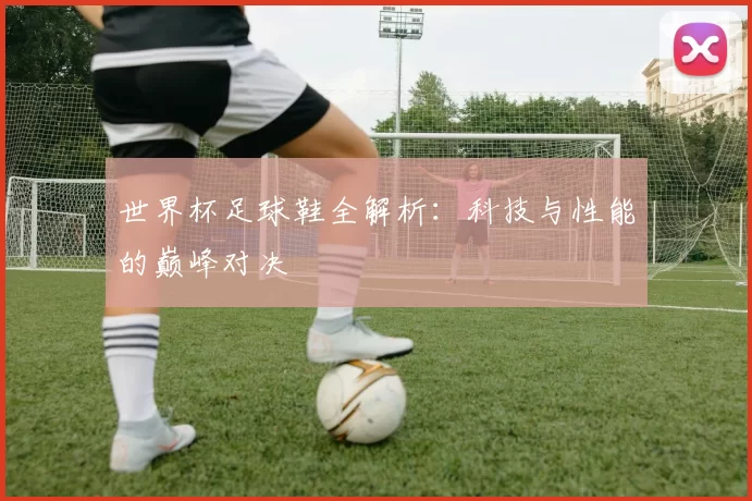 世界杯足球鞋全解析:科技与性能的巅峰对决