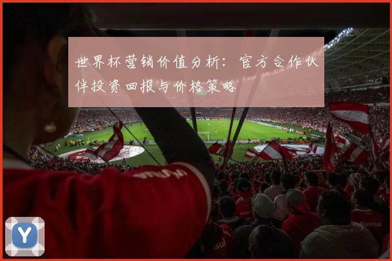 世界杯营销价值分析:官方合作伙伴投资回报与价格策略