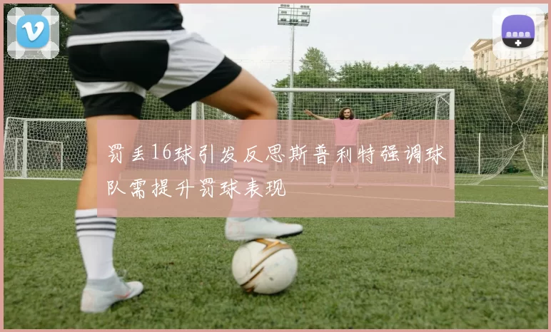 罚丢16球引发反思斯普利特强调球队需提升罚球表现