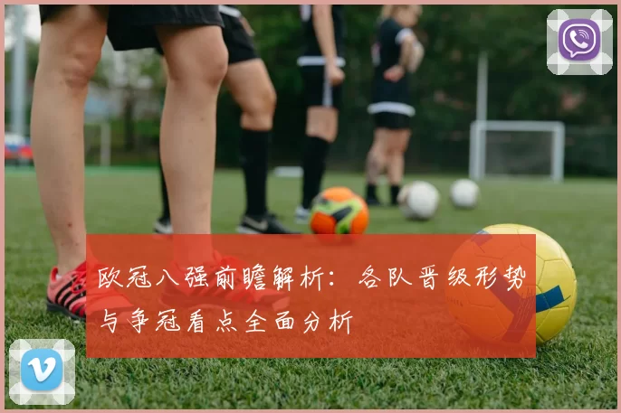 欧冠八强前瞻解析：各队晋级形势与争冠看点全面分析