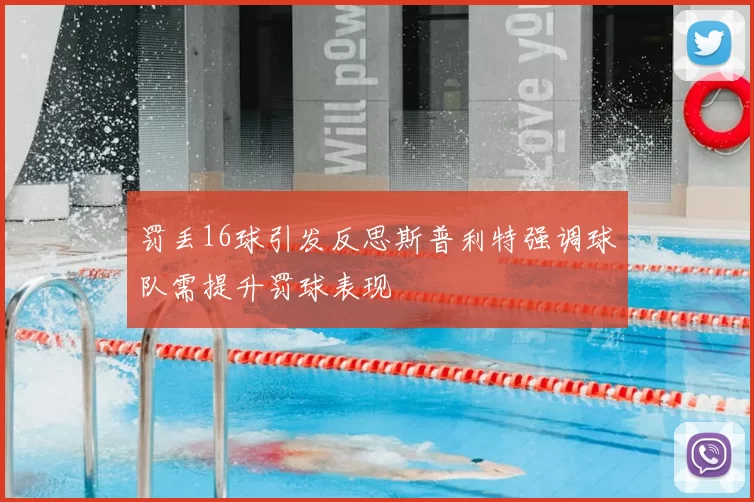 罚丢16球引发反思斯普利特强调球队需提升罚球表现