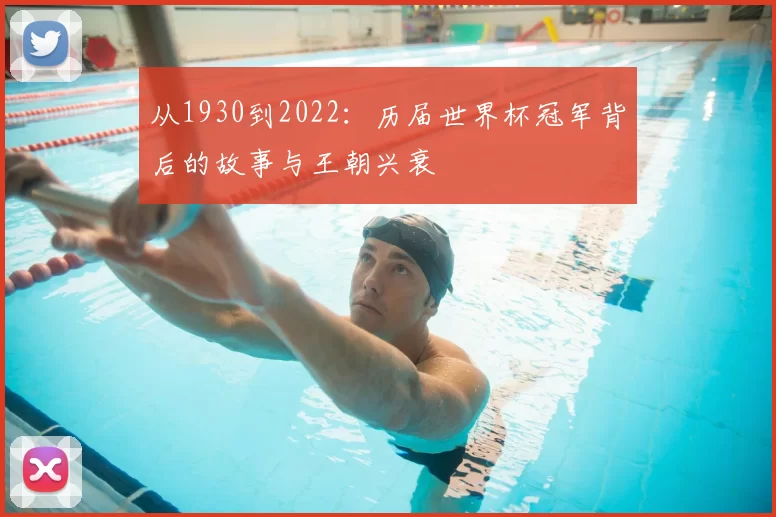 从1930到2022:历届世界杯冠军背后的故事与王朝兴衰
