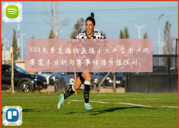 NBA免费直播线直播小九平台用户观赛需求分析与赛事转播价值探讨