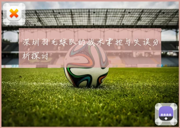 深圳羽毛球队的战术掌控与失误分析探讨