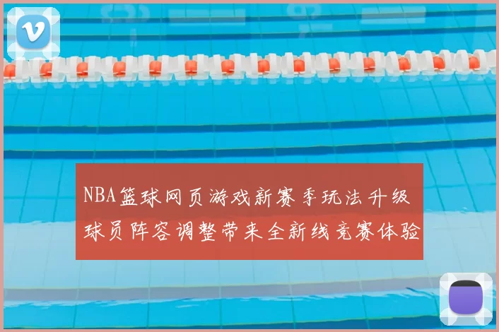 NBA篮球网页游戏新赛季玩法升级 球员阵容调整带来全新线竞赛体验