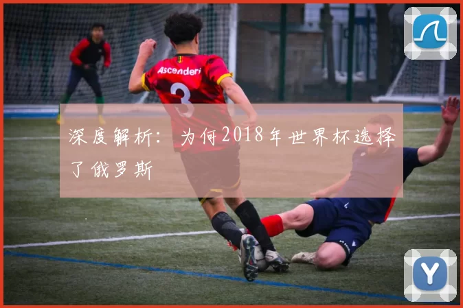 深度解析:为何2018年世界杯选择了俄罗斯