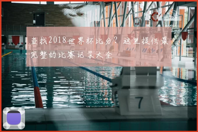 查找2018世界杯比分?这里提供最完整的比赛记录大全