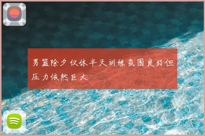 男篮除夕仅休半天训练氛围良好但压力依然巨大