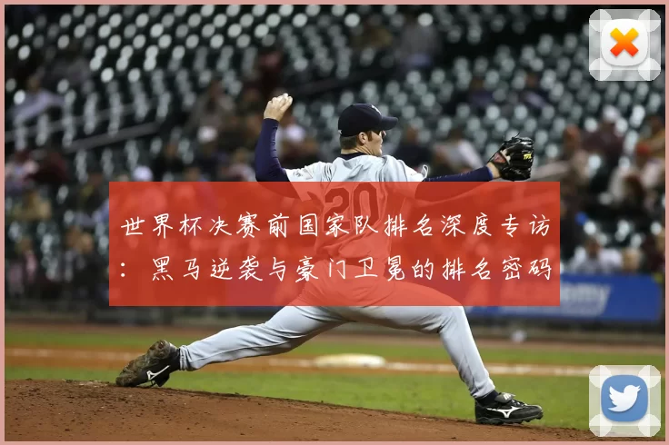 世界杯决赛前国家队排名深度专访：黑马逆袭与豪门卫冕的排名密码