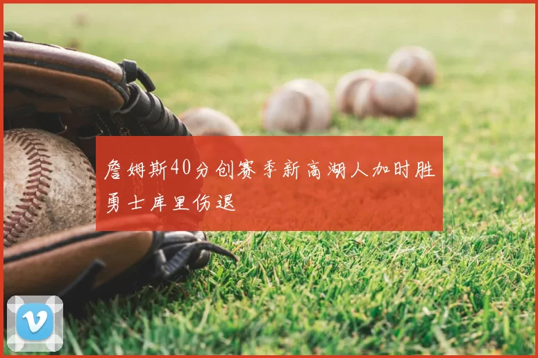 詹姆斯40分创赛季新高湖人加时胜勇士库里伤退