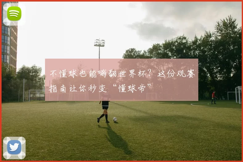不懂球也能嗨翻世界杯?这份观赛指南让你秒变“懂球帝”