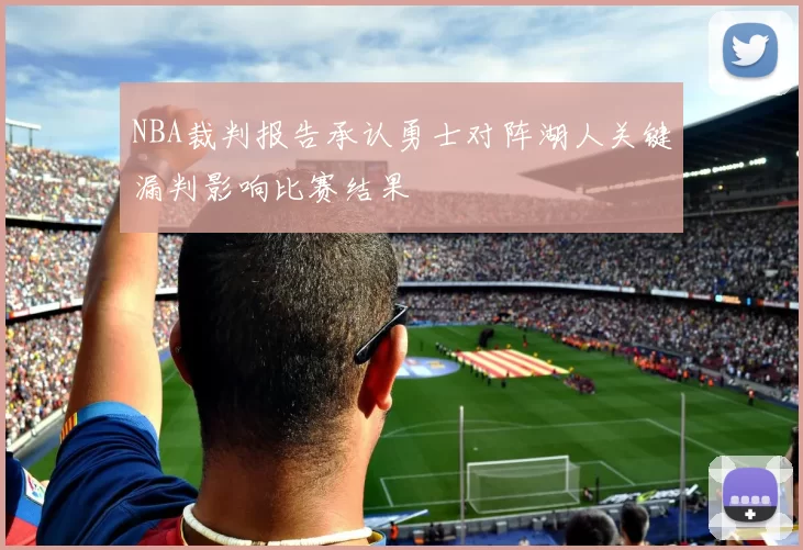 NBA裁判报告承认勇士对阵湖人关键漏判影响比赛结果