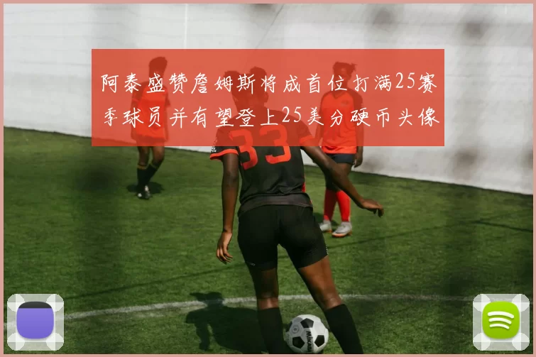 阿泰盛赞詹姆斯将成首位打满25赛季球员并有望登上25美分硬币头像