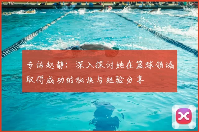 专访赵静：深入探讨她在篮球领域取得成功的秘诀与经验分享