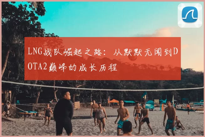 LNG战队崛起之路:从默默无闻到DOTA2巅峰的成长历程