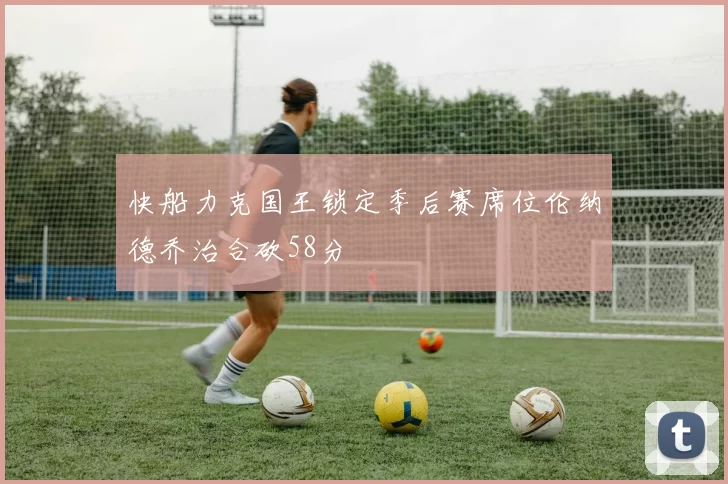 快船力克国王锁定季后赛席位伦纳德乔治合砍58分