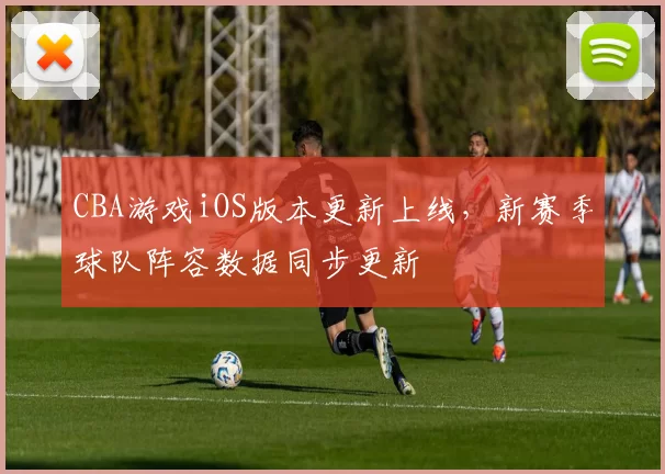 CBA游戏iOS版本更新上线，新赛季球队阵容数据同步更新
