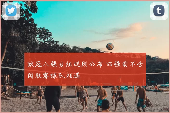 欧冠八强分组规则公布 四强前不会同联赛球队相遇