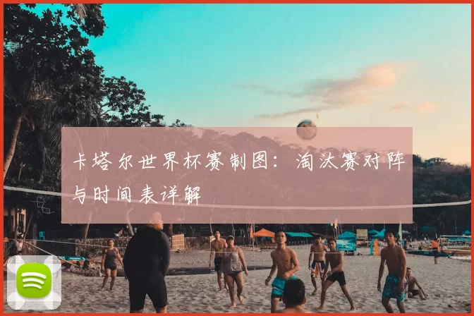 卡塔尔世界杯赛制图:淘汰赛对阵与时间表详解