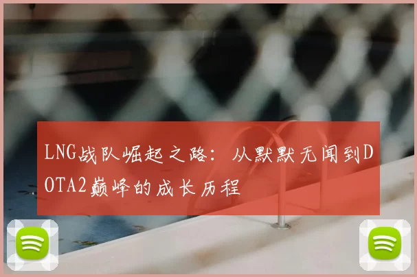 LNG战队崛起之路:从默默无闻到DOTA2巅峰的成长历程