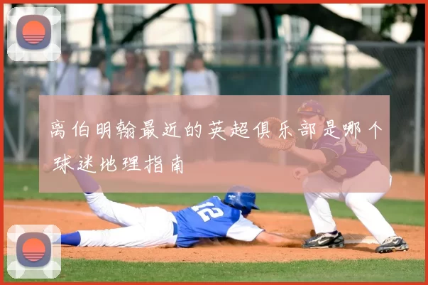 离伯明翰最近的英超俱乐部是哪个 球迷地理指南