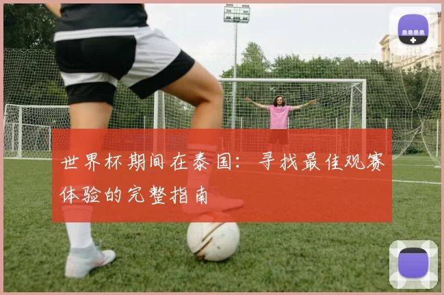 世界杯期间在泰国:寻找最佳观赛体验的完整指南