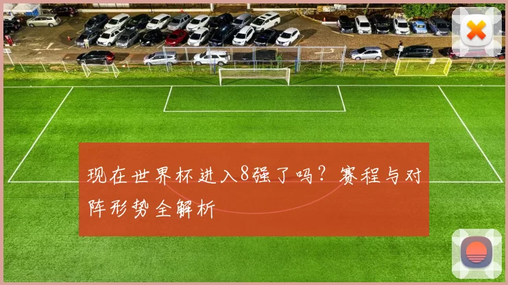 现在世界杯进入8强了吗?赛程与对阵形势全解析