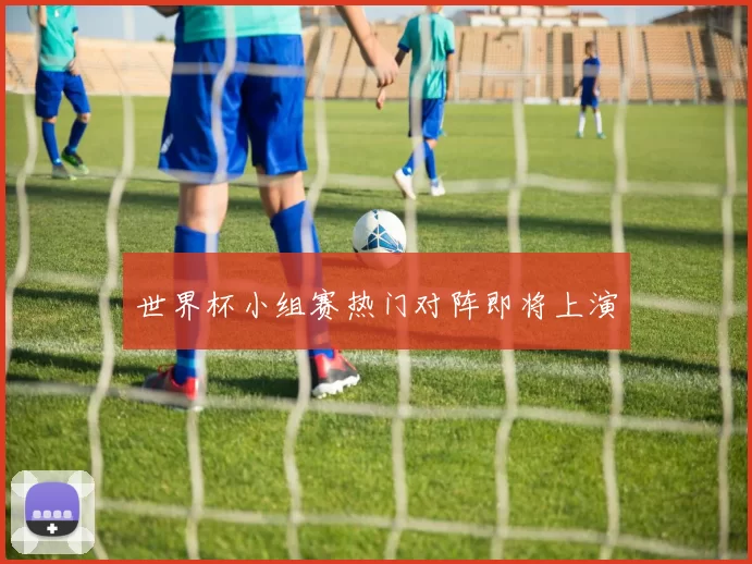 世界杯小组赛热门对阵即将上演