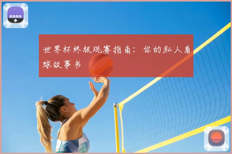 世界杯终极观赛指南：你的私人看球故事书