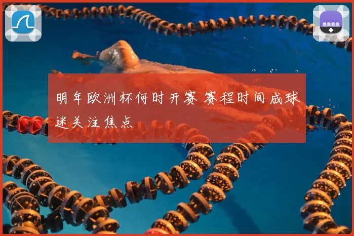 明年欧洲杯何时开赛 赛程时间成球迷关注焦点