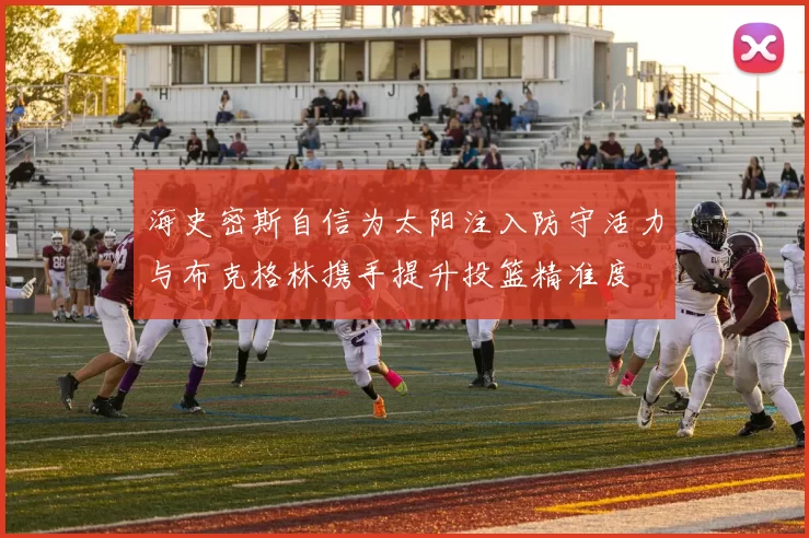 海史密斯自信为太阳注入防守活力与布克格林携手提升投篮精准度