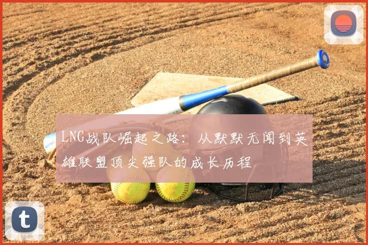 LNG战队崛起之路:从默默无闻到英雄联盟顶尖强队的成长历程