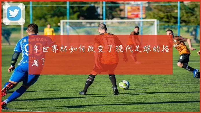 年世界杯如何改变了现代足球的格局？