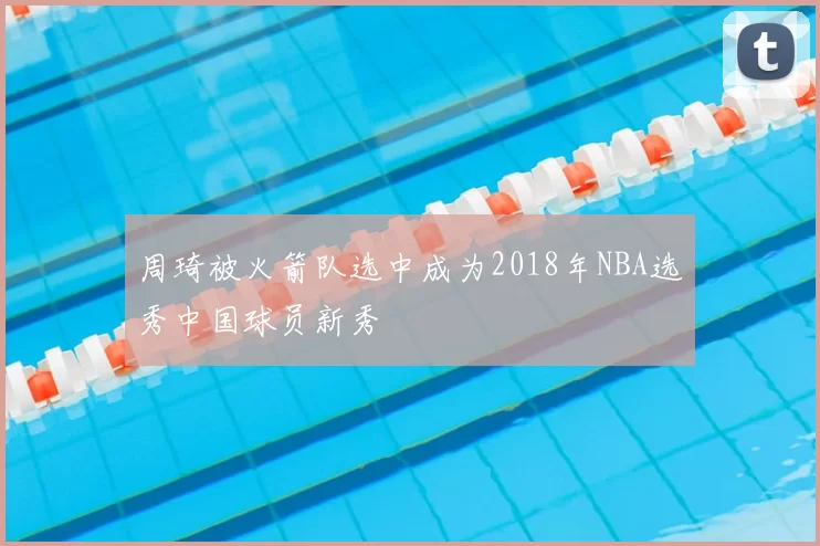 周琦被火箭队选中成为2018年NBA选秀中国球员新秀