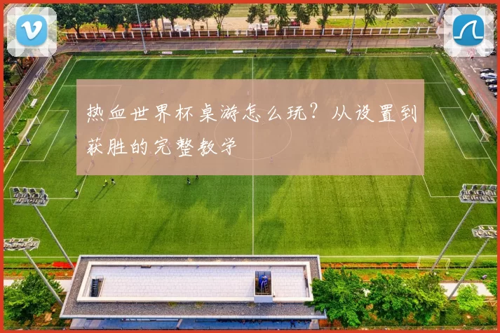 热血世界杯桌游怎么玩?从设置到获胜的完整教学
