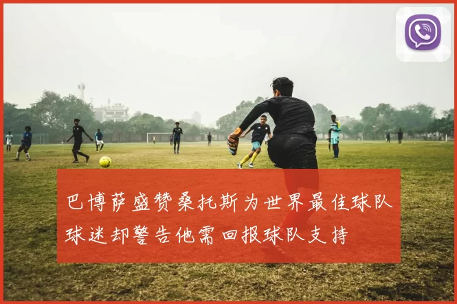 巴博萨盛赞桑托斯为世界最佳球队球迷却警告他需回报球队支持