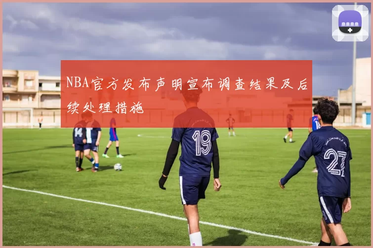 NBA官方发布声明宣布调查结果及后续处理措施