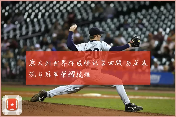意大利世界杯成绩记录回顾 历届表现与冠军荣耀梳理