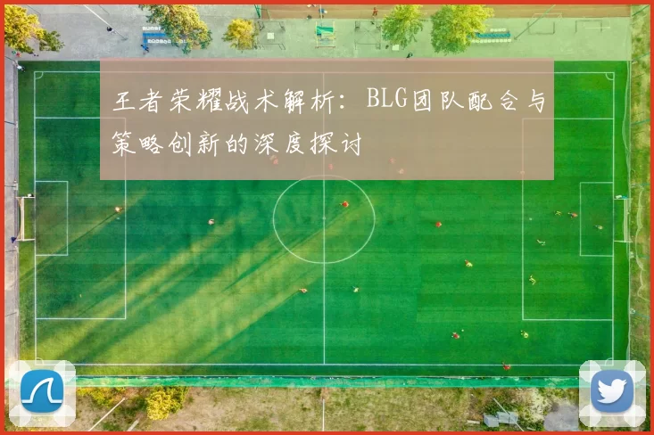 王者荣耀战术解析:BLG团队配合与策略创新的深度探讨