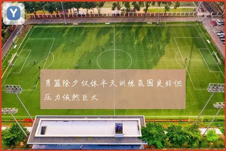 男篮除夕仅休半天训练氛围良好但压力依然巨大