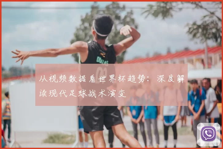 从视频数据看世界杯趋势：深度解读现代足球战术演变